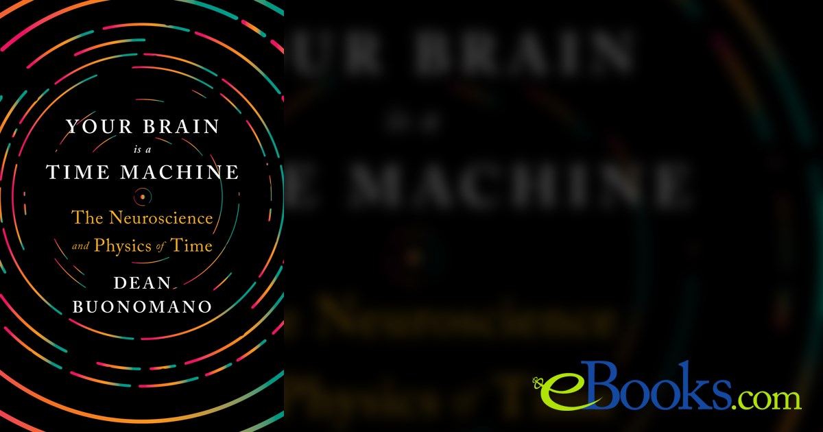 Your Brain Is a Time Machine: The Neuroscience and Physics of Time