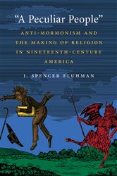 &quot;A Peculiar People&quot;: Anti-Mormonism and the Making of Religion in Nineteenth-Century America