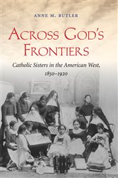 Across God&#x27;s Frontiers: Catholic Sisters in the American West, 1850-1920