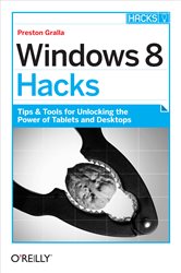 Windows 8 Hacks: Tips &amp; Tools for Unlocking the Power of Tablets and Desktops
