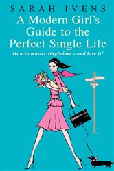 A Modern Girl&#x27;s Guide To The Perfect Single Life: How to master singledom - and love it!