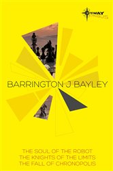 Barrington Bayley SF Gateway Omnibus: The Soul of the Robot, The Knights of the Limits, The Fall of Chronopolis