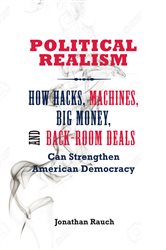 Political Realism: How Hacks, Machines, Big Money, and Back-Room Deals Can Strengthen American Democracy