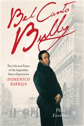 Bel Canto Bully: The Life and Times of the Legendary Opera Impresario Domenico Barbaja