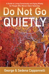 Do Not Go Quietly: A Guide to Living Consciously and Aging Wisely for People Who Weren&#x27;t Born Yesterday