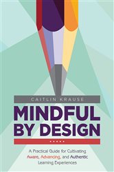 Mindful by Design: A Practical Guide for Cultivating Aware, Advancing, and Authentic Learning Experiences