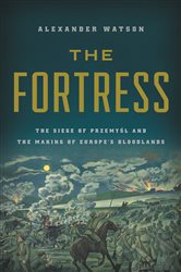 The Fortress: The Siege of Przemysl and the Making of Europe&#x27;s Bloodlands
