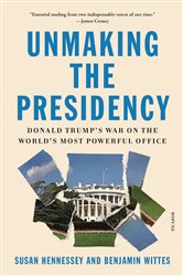 Unmaking the Presidency: Donald Trump&#x27;s War on the World&#x27;s Most Powerful Office