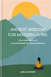 Ancient Wisdom for Modern Living: From Ayurveda to Zen: Seasonal Wisdom for Clarity and Balance