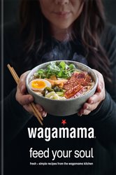 wagamama Feed Your Soul: Fresh &#x2B; simple recipes from the wagamama kitchen