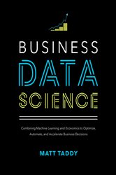 Book cover: Business Data Science: Combining Machine Learning and Economics to Optimize, Automate, and Accelerate Business Decisions, by Matt Taddy (preview)