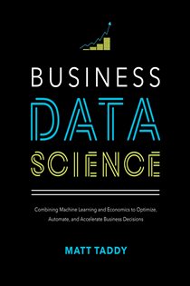 Book cover: Business Data Science: Combining Machine Learning and Economics to Optimize, Automate, and Accelerate Business Decisions, by Matt Taddy (preview)