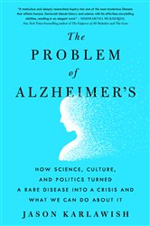 The Problem of Alzheimer&#x27;s: How Science, Culture, and Politics Turned a Rare Disease into a Crisis and What We Can Do About It