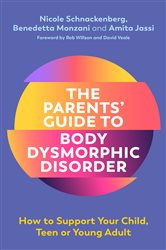 The Parents&#x27; Guide to Body Dysmorphic Disorder: How to Support Your Child, Teen or Young Adult