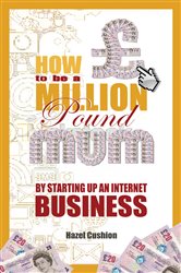 How To Be a Million Pound Mum: By Setting Up An Internet Business