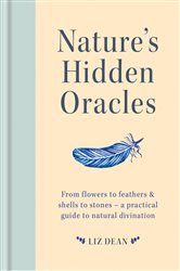 Nature&#x27;s Hidden Oracles: From Flowers to Feathers &amp; Shells to Stones - A Practical Guide to Natural Divination