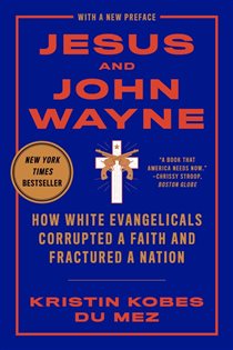Book cover: Jesus and John Wayne: How White Evangelicals Corrupted a Faith and Fractured a Nation, by Kristin Kobes Du Mez (preview)
