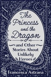 The Princess and the Dragon and Other Stories About Unlikely Heroes