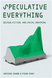 Speculative Everything: Design, Fiction, and Social Dreaming