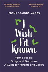 I Wish I&#x27;d Known: Young People, Drugs and Decisions: A Guide for Parents and Carers