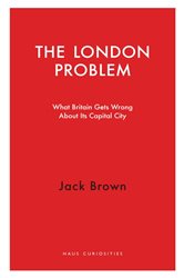The London Problem: What Britain Gets Wrong About Its Capital City