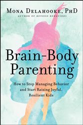 Brain-Body Parenting: How to Stop Managing Behavior and Start Raising Joyful, Resilient Kids