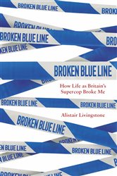 Broken Blue Line: How Life as Britain&#x27;s Supercop Broke Me