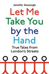 Let Me Take You by the Hand: True Tales from London&#x27;s Streets