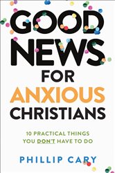 Good News for Anxious Christians, expanded ed.: 10 Practical Things You Don&#x27;t Have to Do