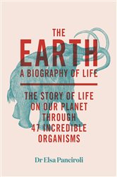 The Earth: A Biography of Life: The Story of Life On Our Planet through 47 Incredible Organisms