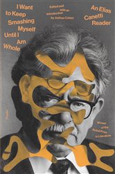 I Want to Keep Smashing Myself Until I Am Whole: An Elias Canetti Reader