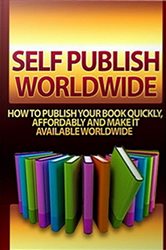 Self Publish Worldwide: How To Publish Your Book Quickly, Affordably And Make It Available Worldwide