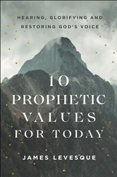 10 Prophetic Values for Today: Hearing, Glorifying and Restoring God&#x27;s Voice
