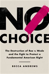 No Choice: The Destruction of Roe v. Wade and the Fight to Protect a Fundamental American Right