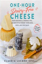 One-Hour Dairy-Free Cheese: Make Mozzarella, Cheddar, Feta, and Brie-Style Cheeses&#x2014;Using Nuts, Seeds, and Vegetables