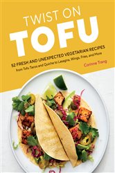 Twist on Tofu: 52 Fresh and Unexpected Vegetarian Recipes, from Tofu Tacos and Quiche to Lasagna, Wings, Fries, and More