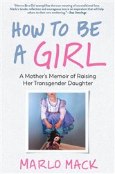 How to Be a Girl: A Mother&#x27;s Memoir of Raising Her Transgender Daughter