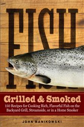 Fish Grilled &amp; Smoked: 150 Recipes for Cooking Rich, Flavorful Fish on the Backyard Grill, Streamside, or in a Home Smoker
