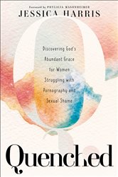 Quenched: Discovering God&#x27;s Abundant Grace for Women Struggling with Pornography and Sexual Shame