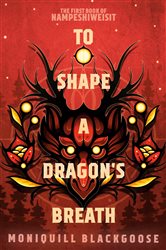 Book cover: To Shape a Dragon's Breath (Book 1 of Nampeshiweisit) by Moniquill Blackgoose (preview)