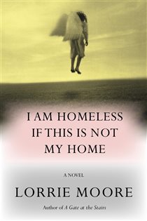 Book cover: I Am Homeless If This Is Not My Home, by Lorrie Moore (preview)