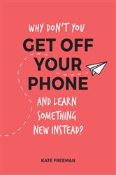 Book cover: Why Don't You Get Off Your Phone and Learn Something New Instead?, by Kate Freeman (preview)