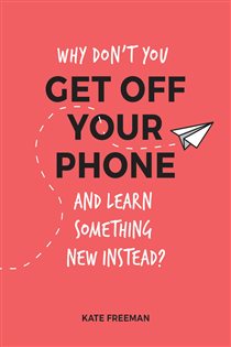 Book cover: Why Don't You Get Off Your Phone and Learn Something New Instead?, by Kate Freeman (preview)