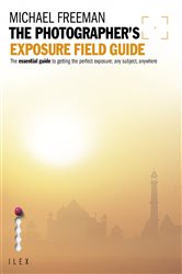 The Photographer&#x27;s Exposure Field Guide: The Essential Guide to Getting the Perfect Exposure; Any Subject, Anywhere