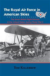 Royal Air Force in American Skies: The Seven British Flight Schools in the United States During World War II