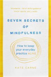Seven Secrets of Mindfulness: How to keep your everyday practice alive