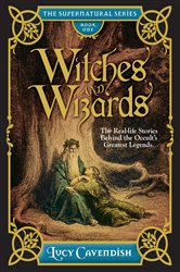 Witches and Wizards: Astonishing Real Life Stories Behind the Occult&#x2019;s Greatest Legends, Myths and Mysteries