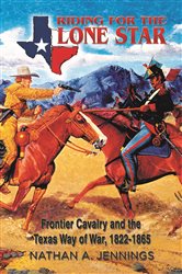 Riding for the Lone Star : Frontier Cavalry and the Texas Way of War, 1822-1865