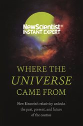 Where the Universe Came From: How Einstein&#x2019;s relativity unlocks the past, present and future of the cosmos