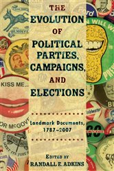 The Evolution of Political Parties, Campaigns, and Elections: Landmark Documents, 1787-2007